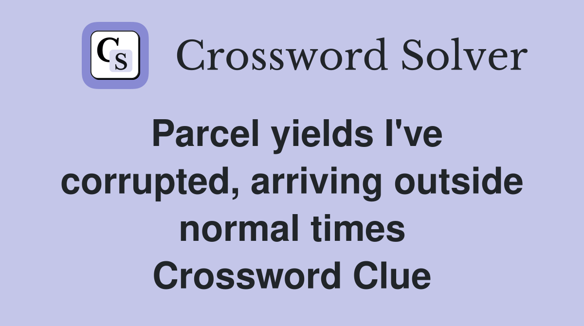 Parcel yields I've corrupted, arriving outside normal times Crossword